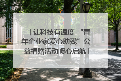 让科技有温度 “青年企业家爱心助残”公益捐赠活动暖心启航
