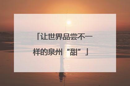 让世界品尝不一样的泉州“甜”
