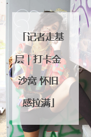 记者走基层｜打卡金沙窝 怀旧感拉满
