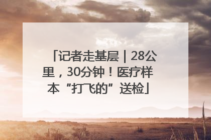 记者走基层｜28公里，30分钟！医疗样本“打飞的”送检