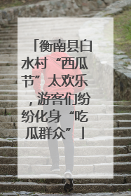 衡南县白水村“西瓜节”太欢乐，游客们纷纷化身“吃瓜群众”
