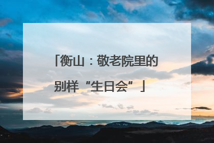 衡山：敬老院里的别样“生日会”