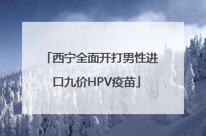 西宁全面开打男性进口九价HPV疫苗