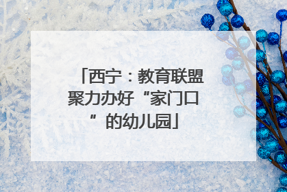 西宁：教育联盟聚力办好“家门口”的幼儿园