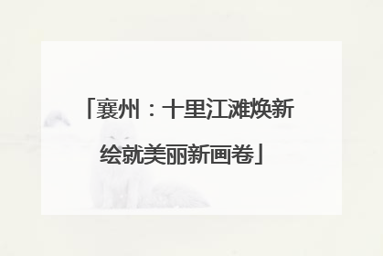 襄州：十里江滩焕新 绘就美丽新画卷