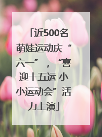 近500名萌娃运动庆“六一”，“喜迎十五运 小小运动会”活力上演