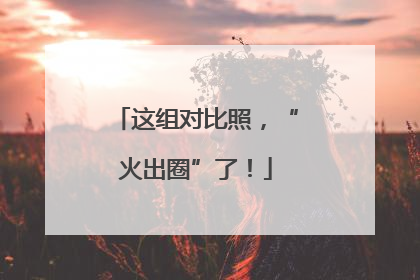 这组对比照，“火出圈”了！
