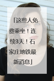 这些人免费乘坐！连续3天！石家庄地铁最新消息