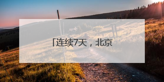 连续7天，北京启动“高温单曲循环“模式“！