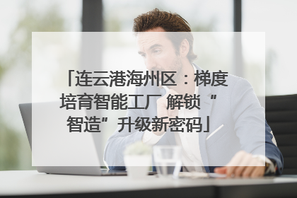连云港海州区：梯度培育智能工厂 解锁“智造”升级新密码