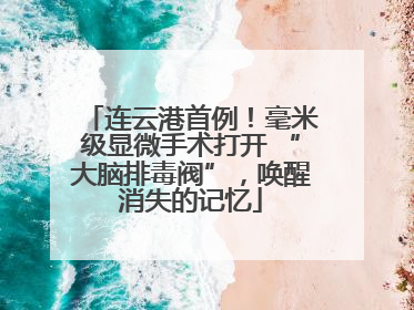 连云港首例！毫米级显微手术打开 “大脑排毒阀”，唤醒消失的记忆