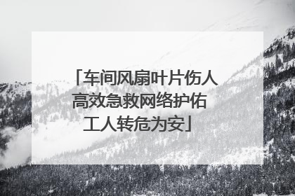 车间风扇叶片伤人 高效急救网络护佑工人转危为安