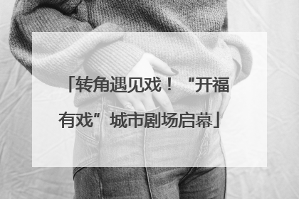 转角遇见戏！“开福有戏”城市剧场启幕