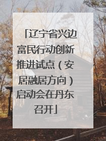 辽宁省兴边富民行动创新推进试点（安居融居方向）启动会在丹东召开
