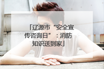 辽源市“安全宣传咨询日”：消防知识送到家