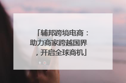 辅邦跨境电商：助力商家跨越国界，开启全球商机