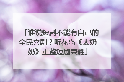 谁说短剧不能有自己的全民喜剧？听花岛《太奶奶》重整短剧荣耀