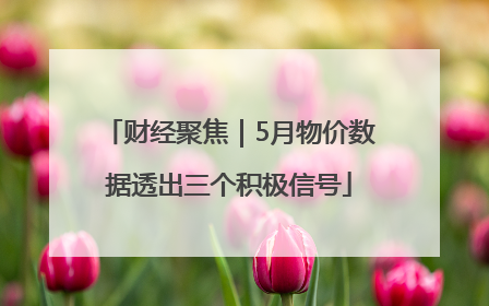 财经聚焦｜5月物价数据透出三个积极信号