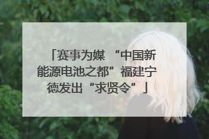 赛事为媒 “中国新能源电池之都”福建宁德发出“求贤令”