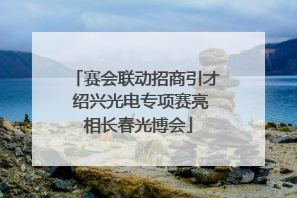 赛会联动招商引才 绍兴光电专项赛亮相长春光博会