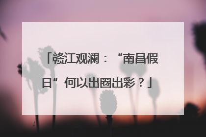 赣江观澜：“南昌假日”何以出圈出彩？