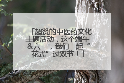 超赞的中医药文化主题活动，这个端午＆六一，我们一起“花式”过双节！