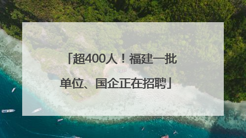 超400人！福建一批单位、国企正在招聘