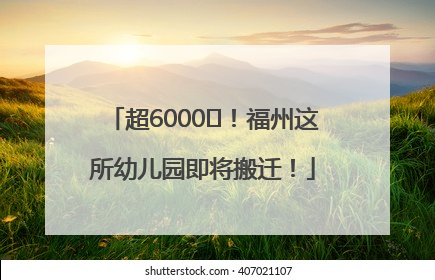 超6000㎡！福州这所幼儿园即将搬迁！