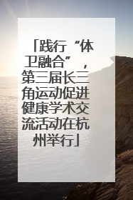 践行“体卫融合”，第三届长三角运动促进健康学术交流活动在杭州举行