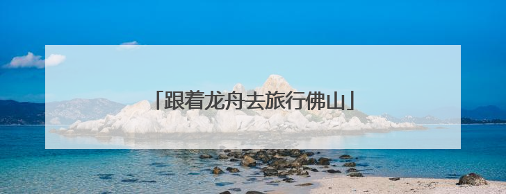 跟着龙舟去旅行佛山