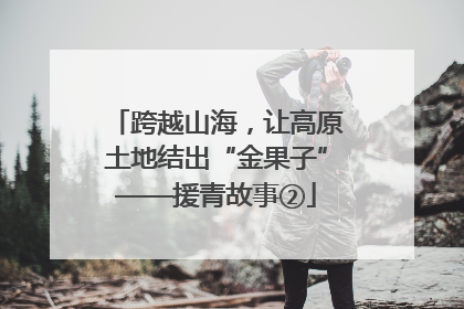 跨越山海，让高原土地结出“金果子”——援青故事②