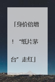 身价倍增！“纸片茅台”走红