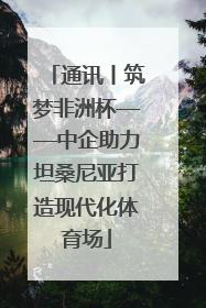 通讯丨筑梦非洲杯——中企助力坦桑尼亚打造现代化体育场