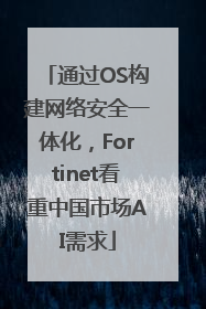 通过OS构建网络安全一体化，Fortinet看重中国市场AI需求