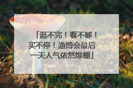 逛不完！看不够！买不停！渔博会最后一天人气依然爆棚