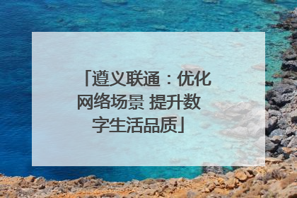 遵义联通：优化网络场景 提升数字生活品质