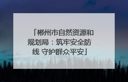 郴州市自然资源和规划局：筑牢安全防线 守护群众平安