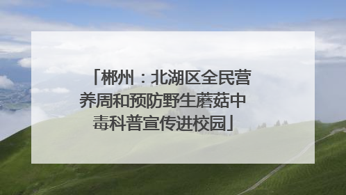 郴州：北湖区全民营养周和预防野生蘑菇中毒科普宣传进校园
