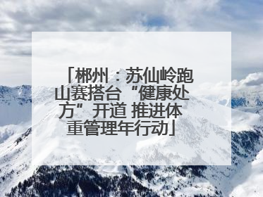 郴州：苏仙岭跑山赛搭台“健康处方”开道 推进体重管理年行动