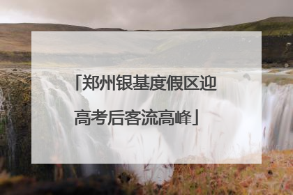 郑州银基度假区迎高考后客流高峰