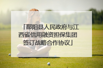 鄱阳县人民政府与江西省信用融资担保集团签订战略合作协议