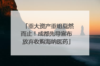重大资产重组戛然而止！成都先导宣布放弃收购海纳医药