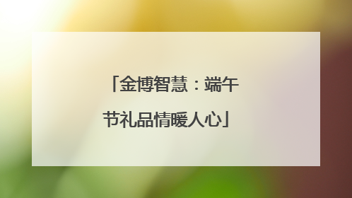金博智慧：端午节礼品情暖人心