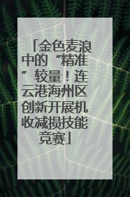 金色麦浪中的“精准”较量！连云港海州区创新开展机收减损技能竞赛
