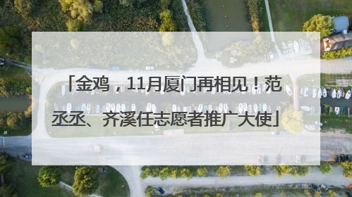 金鸡，11月厦门再相见！范丞丞、齐溪任志愿者推广大使
