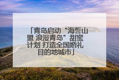 青岛启动“海誓山盟 浪漫青岛”甜蜜计划 打造全国婚礼目的地城市