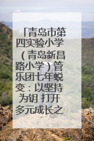 青岛市第四实验小学（青岛新昌路小学）管乐团七年蜕变：以坚持为钥 打开多元成长之门