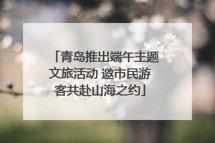 青岛推出端午主题文旅活动 邀市民游客共赴山海之约