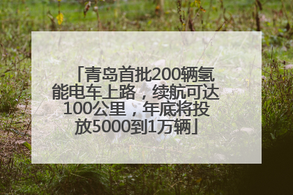 青岛首批200辆氢能电车上路，续航可达100公里，年底将投放5000到1万辆