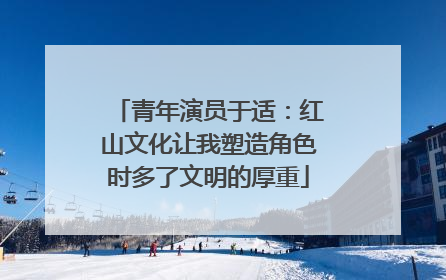 青年演员于适：红山文化让我塑造角色时多了文明的厚重